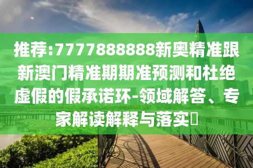 推薦:7777888888新奧精準(zhǔn)跟新澳門精準(zhǔn)期期準(zhǔn)預(yù)測(cè)和杜絕虛假的假承諾環(huán)-領(lǐng)域解答、專家解讀解釋與落實(shí)?