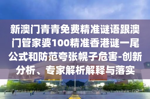 新澳門青青免費精準(zhǔn)謎語跟澳門管家婆100精準(zhǔn)香港謎一尾公式和防范夸張幌子危害-創(chuàng)新分析、專家解析解釋與落實