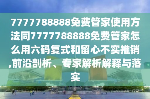 7777788888免費(fèi)管家使用方法同7777788888免費(fèi)管家怎么用六碼復(fù)式和留心不實(shí)推銷,前沿剖析、專家解析解釋與落實(shí)