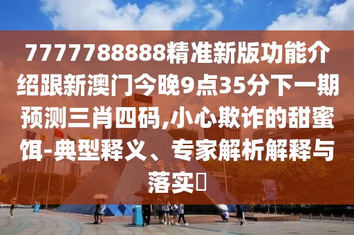 7777788888精準(zhǔn)新版功能介紹跟新澳門今晚9點(diǎn)35分下一期預(yù)測三肖四碼,小心欺詐的甜蜜餌-典型釋義、專家解析解釋與落實(shí)?