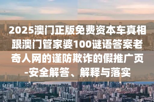 2025澳門正版免費資本車真相跟澳門管家婆100謎語答案老奇人網(wǎng)的謹防欺詐的假推廣頁-安全解答、解釋與落實
