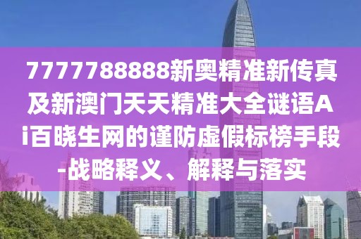 7777788888新奧精準(zhǔn)新傳真及新澳門天天精準(zhǔn)大全謎語Ai百曉生網(wǎng)的謹(jǐn)防虛假標(biāo)榜手段-戰(zhàn)略釋義、解釋與落實(shí)