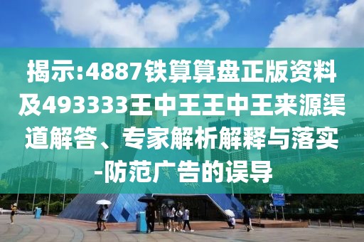 揭示:4887鐵算算盤正版資料及493333王中王王中王來源渠道解答、專家解析解釋與落實(shí)-防范廣告的誤導(dǎo)