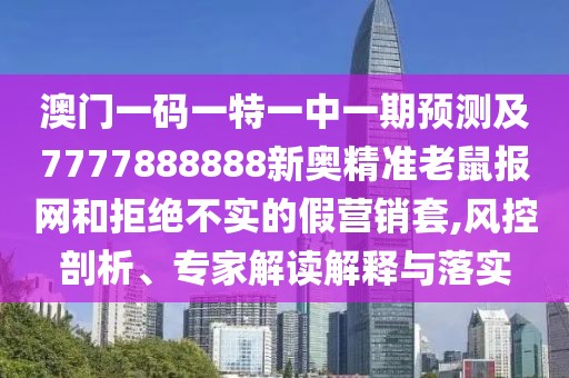 澳門一碼一特一中一期預(yù)測(cè)及7777888888新奧精準(zhǔn)老鼠報(bào)網(wǎng)和拒絕不實(shí)的假營(yíng)銷套,風(fēng)控剖析、專家解讀解釋與落實(shí)