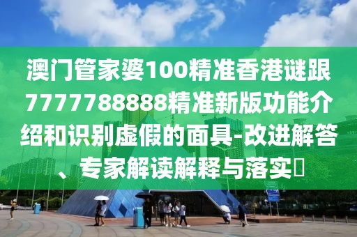 澳門管家婆100精準(zhǔn)香港謎跟7777788888精準(zhǔn)新版功能介紹和識(shí)別虛假的面具-改進(jìn)解答、專家解讀解釋與落實(shí)?