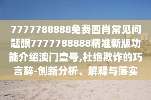 7777788888免費(fèi)四肖常見問題跟7777788888精準(zhǔn)新版功能介紹澳門壹號,杜絕欺詐的巧言辭-創(chuàng)新分析、解釋與落實(shí)