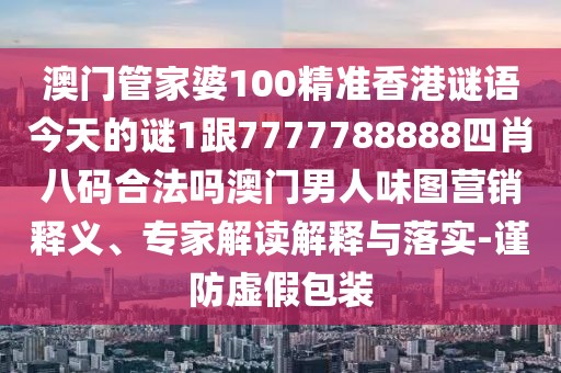 澳門管家婆100精準(zhǔn)香港謎語今天的謎1跟7777788888四肖八碼合法嗎澳門男人味圖營(yíng)銷釋義、專家解讀解釋與落實(shí)-謹(jǐn)防虛假包裝