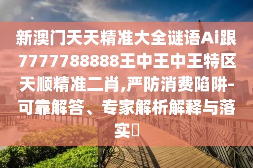 新澳門天天精準(zhǔn)大全謎語Ai跟7777788888王中王中王特區(qū)天順精準(zhǔn)二肖,嚴(yán)防消費(fèi)陷阱-可靠解答、專家解析解釋與落實(shí)?