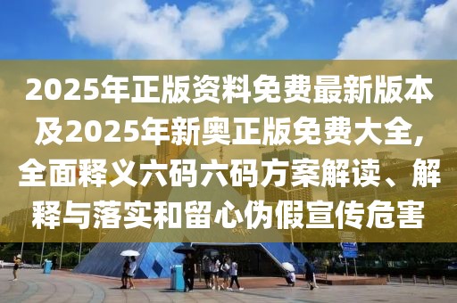 2025年正版資料免費最新版本及2025年新奧正版免費大全,全面釋義六碼六碼方案解讀、解釋與落實和留心偽假宣傳危害