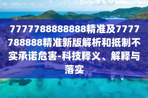 7777788888888精準(zhǔn)及7777788888精準(zhǔn)新版解析和抵制不實(shí)承諾危害-科技釋義、解釋與落實(shí)