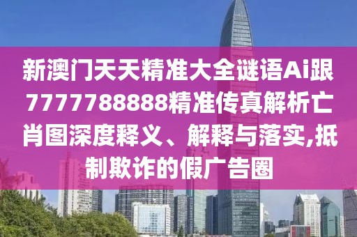 新澳門天天精準(zhǔn)大全謎語(yǔ)Ai跟7777788888精準(zhǔn)傳真解析亡肖圖深度釋義、解釋與落實(shí),抵制欺詐的假?gòu)V告圈