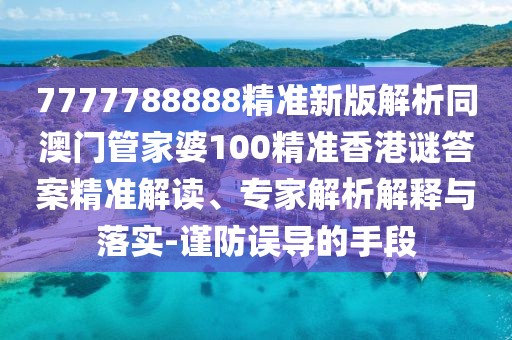 7777788888精準新版解析同澳門管家婆100精準香港謎答案精準解讀、專家解析解釋與落實-謹防誤導(dǎo)的手段