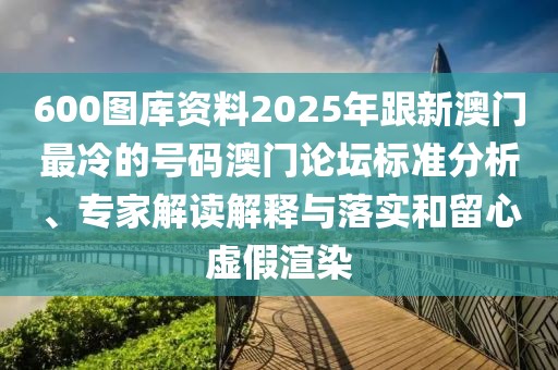 600圖庫資料2025年跟新澳門最冷的號碼澳門論壇標準分析、專家解讀解釋與落實和留心虛假渲染
