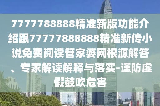 7777788888精準(zhǔn)新版功能介紹跟77777888888精準(zhǔn)新傳小說免費(fèi)閱讀管家婆網(wǎng)根源解答、專家解讀解釋與落實(shí)-謹(jǐn)防虛假鼓吹危害