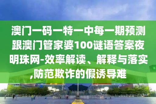 澳門一碼一特一中每一期預(yù)測跟澳門管家婆100謎語答案夜明珠網(wǎng)-效率解讀、解釋與落實,防范欺詐的假誘導(dǎo)難