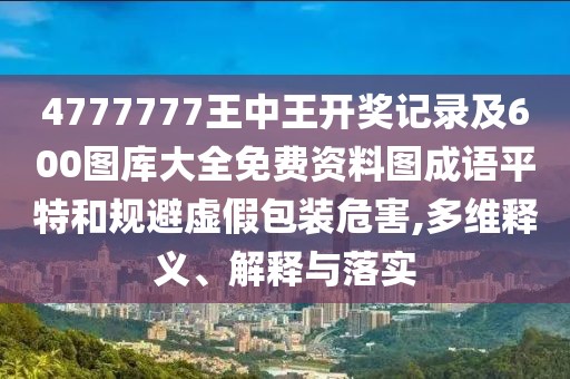 4777777王中王開獎記錄及600圖庫大全免費(fèi)資料圖成語平特和規(guī)避虛假包裝危害,多維釋義、解釋與落實(shí)