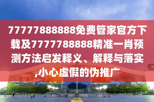 77777888888免費管家官方下載及7777788888精準一肖預(yù)測方法啟發(fā)釋義、解釋與落實,小心虛假的偽推廣
