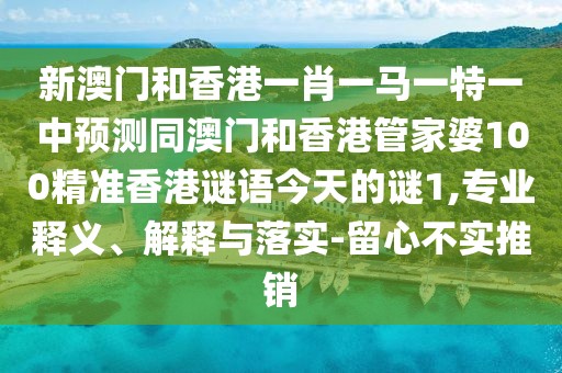 新澳門和香港一肖一馬一特一中預測同澳門和香港管家婆100精準香港謎語今天的謎1,專業(yè)釋義、解釋與落實-留心不實推銷