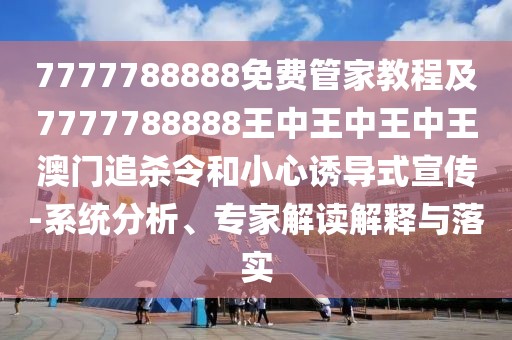 7777788888免費(fèi)管家教程及7777788888王中王中王中王澳門追殺令和小心誘導(dǎo)式宣傳-系統(tǒng)分析、專家解讀解釋與落實(shí)