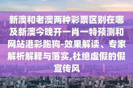 新澳和老澳兩種彩票區(qū)別在哪及新澳今晚開一肖一特預(yù)測和網(wǎng)站港彩跑狗-效果解讀、專家解析解釋與落實,杜絕虛假的假宣傳風(fēng)
