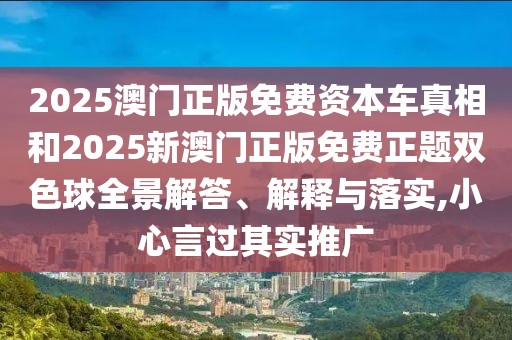 2025澳門正版免費資本車真相和2025新澳門正版免費正題雙色球全景解答、解釋與落實,小心言過其實推廣