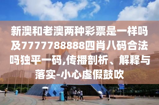 新澳和老澳兩種彩票是一樣嗎及7777788888四肖八碼合法嗎獨(dú)平一碼,傳播剖析、解釋與落實(shí)-小心虛假鼓吹
