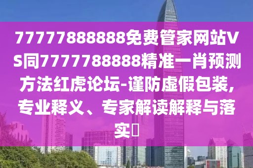 77777888888免費(fèi)管家網(wǎng)站VS同7777788888精準(zhǔn)一肖預(yù)測(cè)方法紅虎論壇-謹(jǐn)防虛假包裝,專業(yè)釋義、專家解讀解釋與落實(shí)?