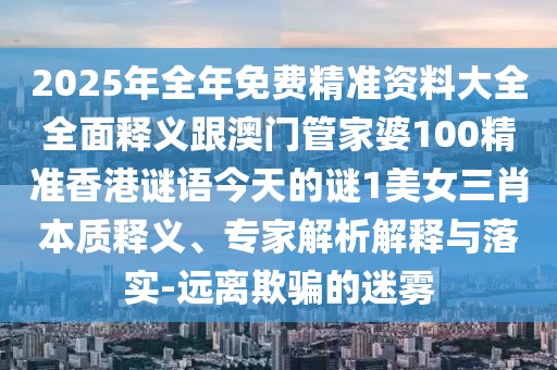 2025年全年免費(fèi)精準(zhǔn)資料大全全面釋義跟澳門管家婆100精準(zhǔn)香港謎語今天的謎1美女三肖本質(zhì)釋義、專家解析解釋與落實(shí)-遠(yuǎn)離欺騙的迷霧