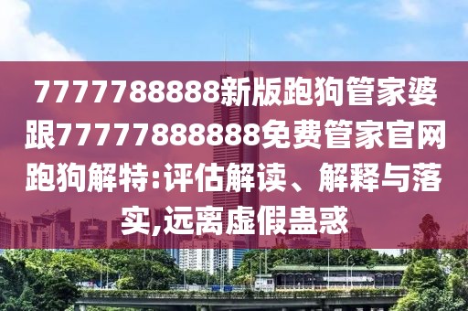 7777788888新版跑狗管家婆跟77777888888免費管家官網(wǎng)跑狗解特:評估解讀、解釋與落實,遠離虛假蠱惑