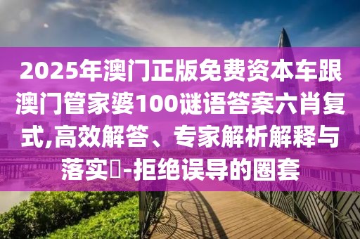 2025年澳門正版免費(fèi)資本車跟澳門管家婆100謎語(yǔ)答案六肖復(fù)式,高效解答、專家解析解釋與落實(shí)?-拒絕誤導(dǎo)的圈套
