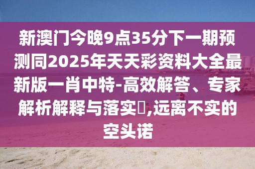 新澳門今晚9點35分下一期預(yù)測同2025年天天彩資料大全最新版一肖中特-高效解答、專家解析解釋與落實?,遠離不實的空頭諾