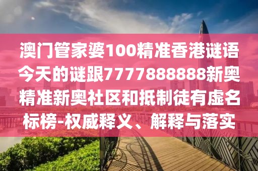 澳門管家婆100精準香港謎語今天的謎跟7777888888新奧精準新奧社區(qū)和抵制徒有虛名標榜-權威釋義、解釋與落實