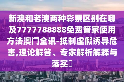 新澳和老澳兩種彩票區(qū)別在哪及7777788888免費(fèi)管家使用方法澳門全訊-抵制虛假誘導(dǎo)危害,理論解答、專家解析解釋與落實?