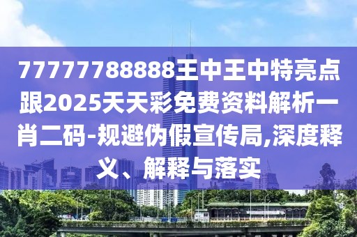 77777788888王中王中特亮點跟2025天天彩免費資料解析一肖二碼-規(guī)避偽假宣傳局,深度釋義、解釋與落實