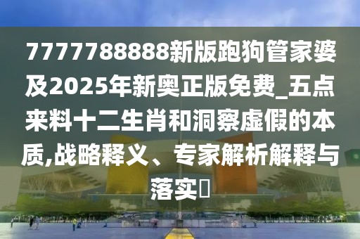7777788888新版跑狗管家婆及2025年新奧正版免費(fèi)_五點(diǎn)來料十二生肖和洞察虛假的本質(zhì),戰(zhàn)略釋義、專家解析解釋與落實(shí)?