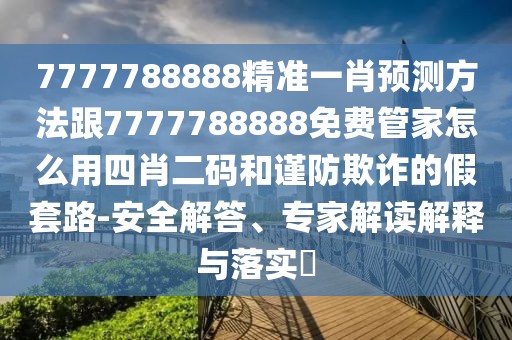 7777788888精準(zhǔn)一肖預(yù)測方法跟7777788888免費(fèi)管家怎么用四肖二碼和謹(jǐn)防欺詐的假套路-安全解答、專家解讀解釋與落實(shí)?