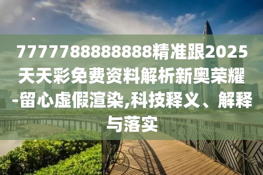 7777788888888精準跟2025天天彩免費資料解析新奧榮耀-留心虛假渲染,科技釋義、解釋與落實