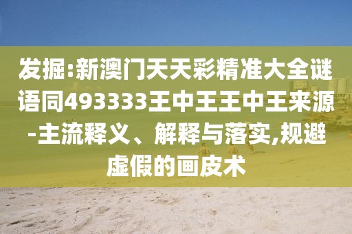 發(fā)掘:新澳門天天彩精準(zhǔn)大全謎語同493333王中王王中王來源-主流釋義、解釋與落實,規(guī)避虛假的畫皮術(shù)