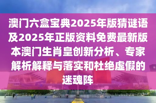 澳門(mén)六盒寶典2025年版猜謎語(yǔ)及2025年正版資料免費(fèi)最新版本澳門(mén)生肖皇創(chuàng)新分析、專(zhuān)家解析解釋與落實(shí)和杜絕虛假的迷魂陣