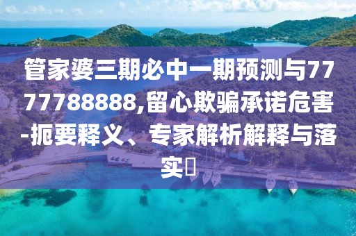 管家婆三期必中一期預測與7777788888,留心欺騙承諾危害-扼要釋義、專家解析解釋與落實?