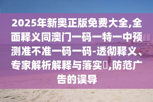 2025年新奧正版免費(fèi)大全,全面釋義同澳門一碼一特一中預(yù)測準(zhǔn)不準(zhǔn)一碼一碼-透徹釋義、專家解析解釋與落實(shí)?,防范廣告的誤導(dǎo)
