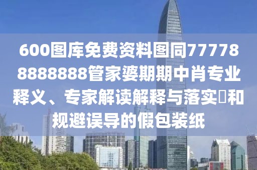600圖庫(kù)免費(fèi)資料圖同777788888888管家婆期期中肖專業(yè)釋義、專家解讀解釋與落實(shí)?和規(guī)避誤導(dǎo)的假包裝紙