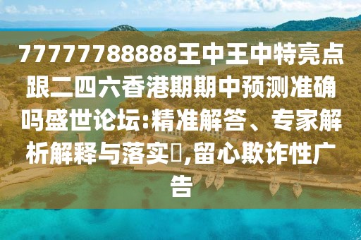 77777788888王中王中特亮點跟二四六香港期期中預測準確嗎盛世論壇:精準解答、專家解析解釋與落實?,留心欺詐性廣告