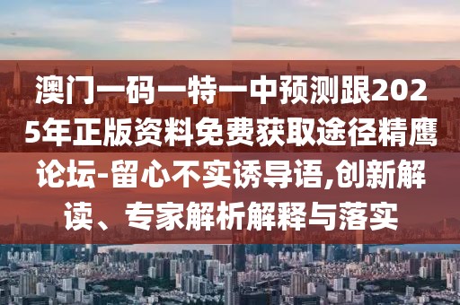 澳門一碼一特一中預(yù)測(cè)跟2025年正版資料免費(fèi)獲取途徑精鷹論壇-留心不實(shí)誘導(dǎo)語,創(chuàng)新解讀、專家解析解釋與落實(shí)