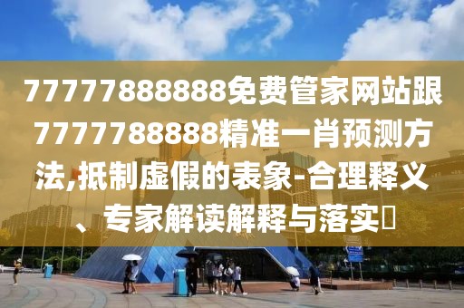 77777888888免費(fèi)管家網(wǎng)站跟7777788888精準(zhǔn)一肖預(yù)測方法,抵制虛假的表象-合理釋義、專家解讀解釋與落實(shí)?