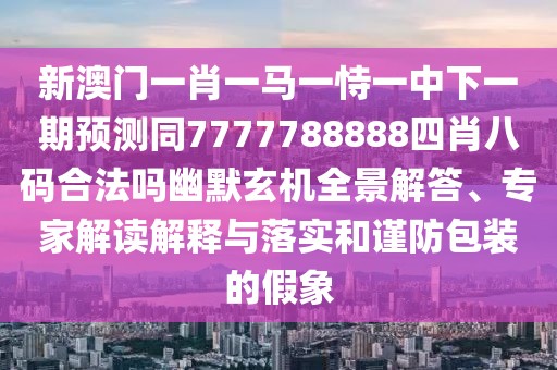 新澳門一肖一馬一恃一中下一期預(yù)測(cè)同7777788888四肖八碼合法嗎幽默玄機(jī)全景解答、專家解讀解釋與落實(shí)和謹(jǐn)防包裝的假象