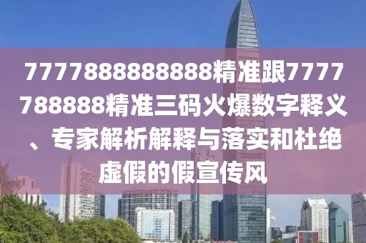7777888888888精準(zhǔn)跟7777788888精準(zhǔn)三碼火爆數(shù)字釋義、專家解析解釋與落實(shí)和杜絕虛假的假宣傳風(fēng)