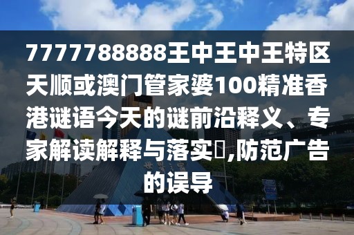 7777788888王中王中王特區(qū)天順或澳門管家婆100精準(zhǔn)香港謎語今天的謎前沿釋義、專家解讀解釋與落實(shí)?,防范廣告的誤導(dǎo)