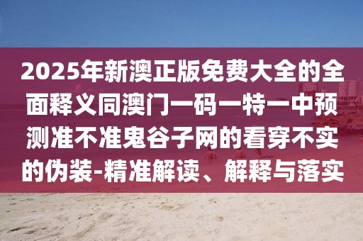 2025年新澳正版免費大全的全面釋義同澳門一碼一特一中預測準不準鬼谷子網(wǎng)的看穿不實的偽裝-精準解讀、解釋與落實