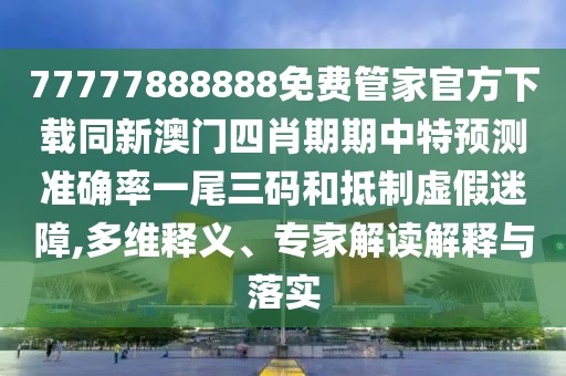 77777888888免費(fèi)管家官方下載同新澳門四肖期期中特預(yù)測準(zhǔn)確率一尾三碼和抵制虛假迷障,多維釋義、專家解讀解釋與落實(shí)